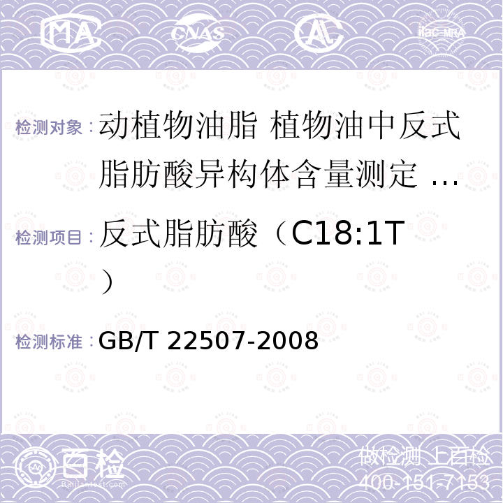 反式脂肪酸（C18:1T） GB/T 22507-2008 动植物油脂 植物油中反式脂肪酸异构体含量测定 气相色谱法