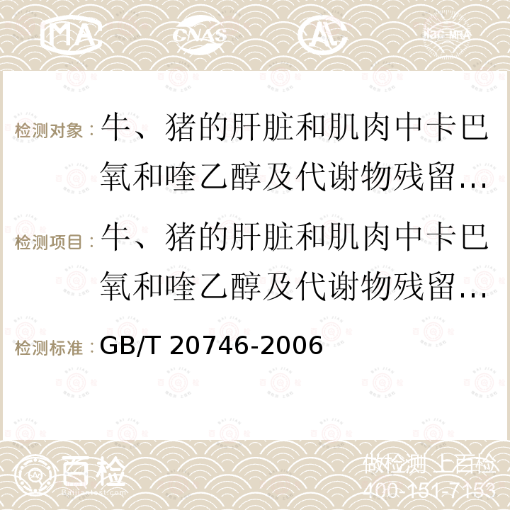 牛、猪的肝脏和肌肉中卡巴氧和喹乙醇及代谢物残留量的测定 液相色谱-串联质谱法 牛、猪的肝脏和肌肉中卡巴氧和喹乙醇及代谢物残留量的测定 液相色谱-串联质谱法 GB/T 20746-2006