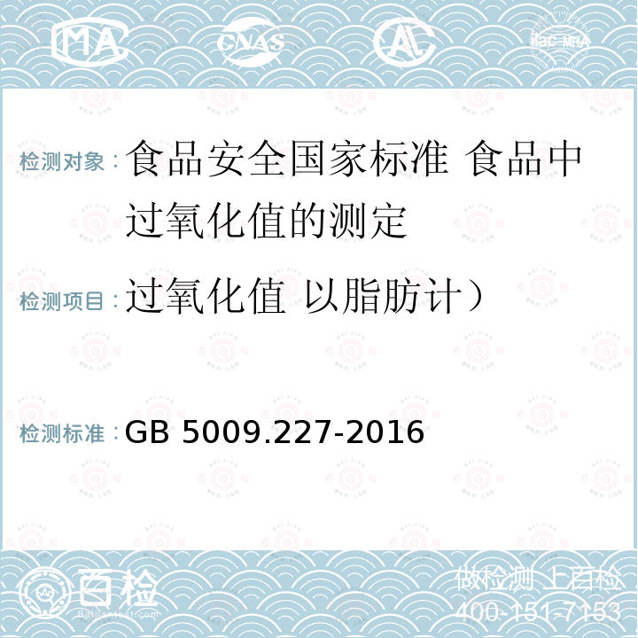 过氧化值 以脂肪计） GB 5009.227-2016 食品安全国家标准 食品中过氧化值的测定