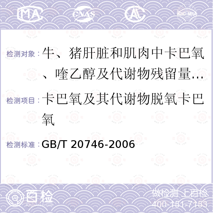 卡巴氧及其代谢物脱氧卡巴氧 GB/T 20746-2006 牛、猪的肝脏和肌肉中卡巴氧、喹乙醇及代谢物残留量的测定 液相色谱-串联质谱法