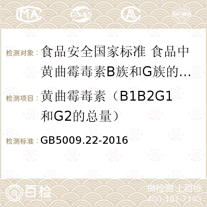 黄曲霉毒素（B1B2G1和G2的总量） GB 5009.22-2016 食品安全国家标准 食品中黄曲霉毒素B族和G族的测定(附勘误表)