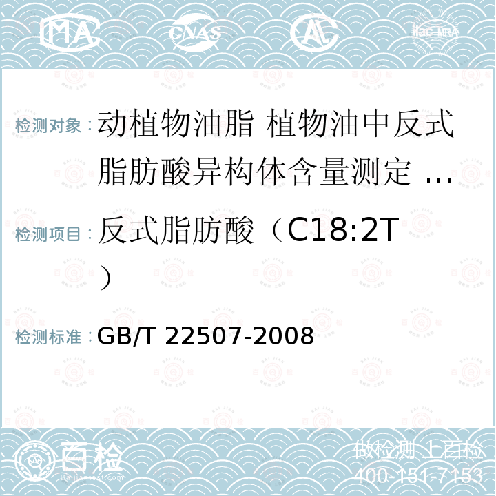 反式脂肪酸（C18:2T） GB/T 22507-2008 动植物油脂 植物油中反式脂肪酸异构体含量测定 气相色谱法