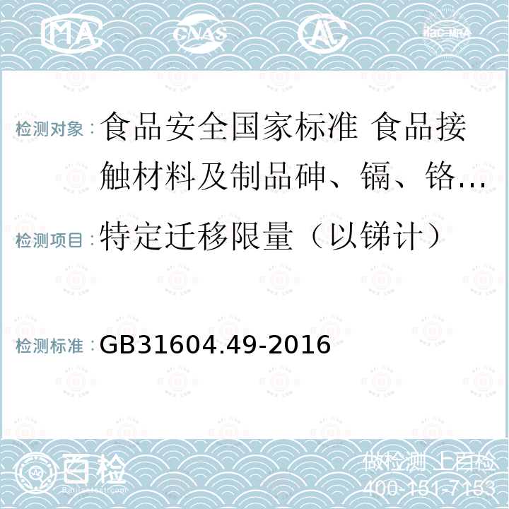 特定迁移限量（以锑计） GB 31604.49-2016 食品安全国家标准 食品接触材料及制品 砷、镉、铬、铅的测定和砷、镉、铬、镍、铅、锑、锌迁移量的测定