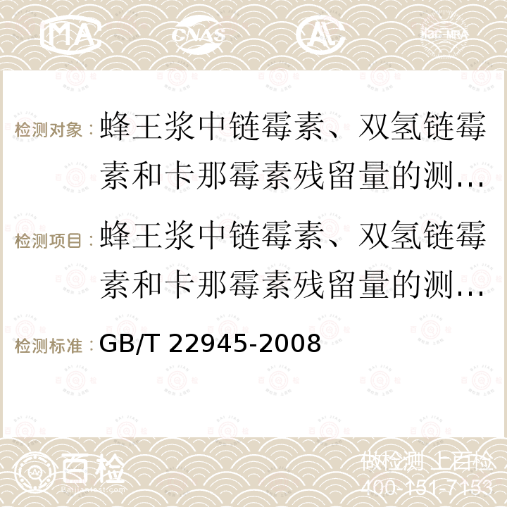 蜂王浆中链霉素、双氢链霉素和卡那霉素残留量的测定 液相色谱-串联质谱法 蜂王浆中链霉素、双氢链霉素和卡那霉素残留量的测定 液相色谱-串联质谱法 GB/T 22945-2008