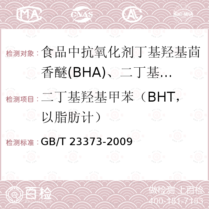 二丁基羟基甲苯（BHT，以脂肪计） GB/T 23373-2009 食品中抗氧化剂丁基羟基茴香醚(BHA)、二丁基羟基甲苯(BHT)与特丁基对苯二酚(TBHQ)的测定