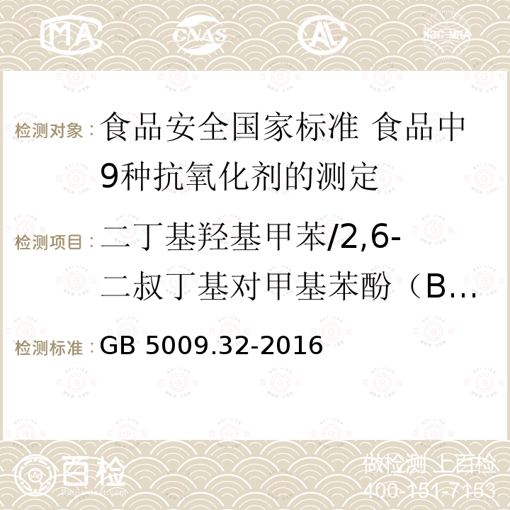 二丁基羟基甲苯/2,6-二叔丁基对甲基苯酚（BHT） GB 5009.32-2016 食品安全国家标准 食品中9种抗氧化剂的测定