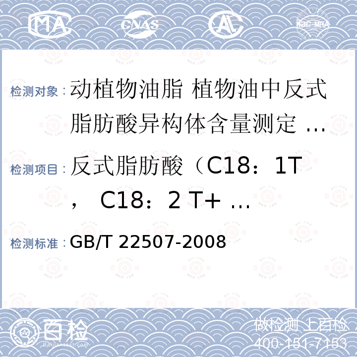 反式脂肪酸（C18：1T， C18：2 T+ C18：3 T） GB/T 22507-2008 动植物油脂 植物油中反式脂肪酸异构体含量测定 气相色谱法