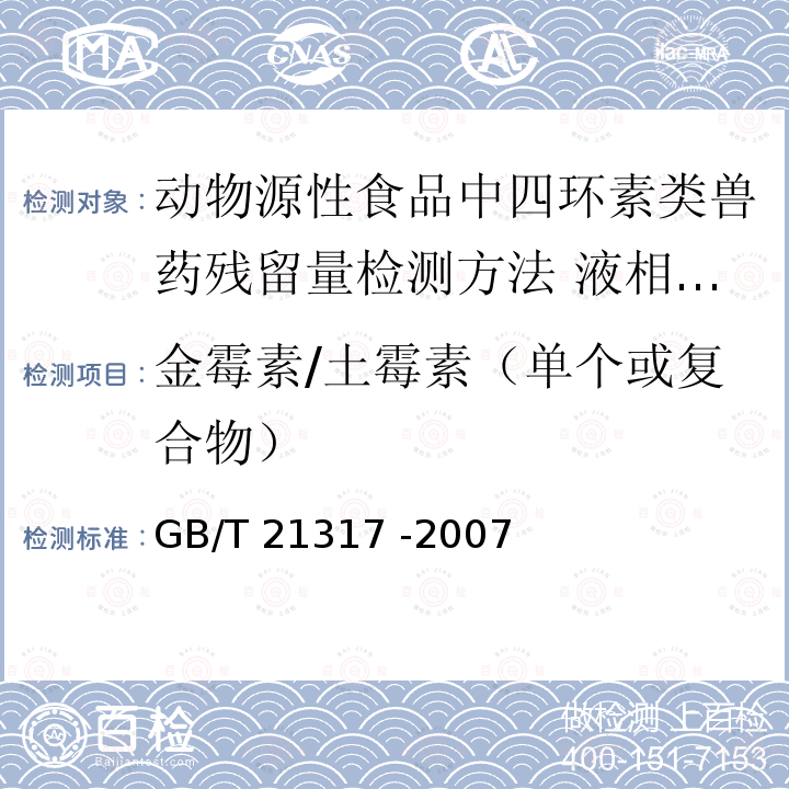 金霉素/土霉素（单个或复合物） GB/T 21317-2007 动物源性食品中四环素类兽药残留量检测方法 液相色谱-质谱/质谱法与高效液相色谱法