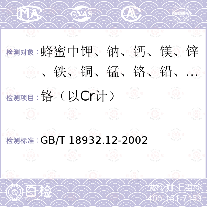 铬（以Cr计） GB/T 18932.12-2002 蜂蜜中钾、钠、钙、镁、锌、铁、铜、锰、铬、铅、镉含量的测定方法 原子吸收光谱法