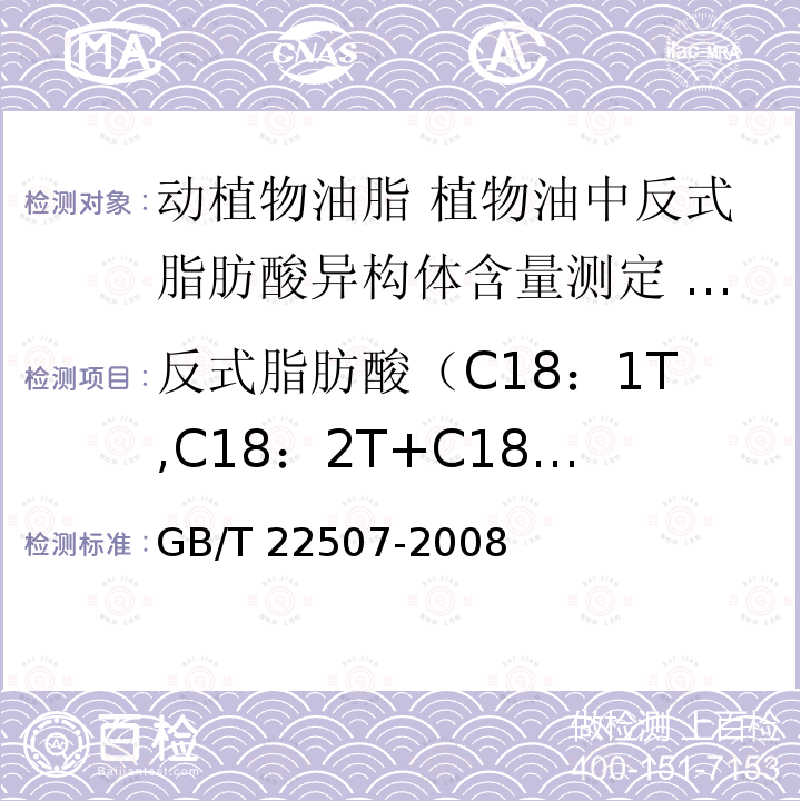 反式脂肪酸（C18：1T,C18：2T+C18：3T,） GB/T 22507-2008 动植物油脂 植物油中反式脂肪酸异构体含量测定 气相色谱法