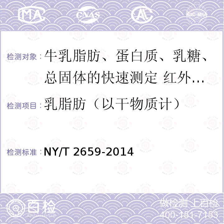 乳脂肪（以干物质计） NY/T 2659-2014 牛乳脂肪、蛋白质、乳糖、总固体的快速测定 红外光谱法