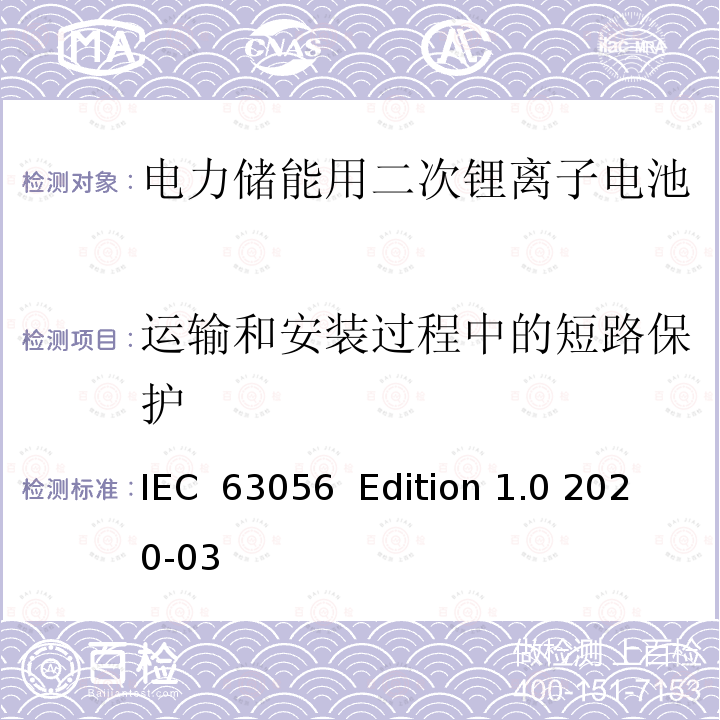 运输和安装过程中的短路保护 IEC  63056  Edition 1.0 2020-03 碱性和非酸性电解质的二次电池---电力储能用二次锂离子电池安全要求 IEC 63056  Edition 1.0 2020-03