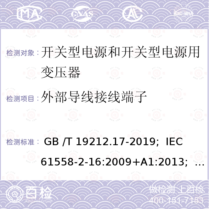 外部导线接线端子 开关型电源和开关型电源用变压器 GB /T 19212.17-2019;  IEC 61558-2-16:2009+A1:2013;   EN 61558-2-16:2009+A1:2013;   AS/NZS 61558.2.16:2010+A1:2010+A2:2012+A3:2014; BS EN 61558-2-16: 2009+A1:2013