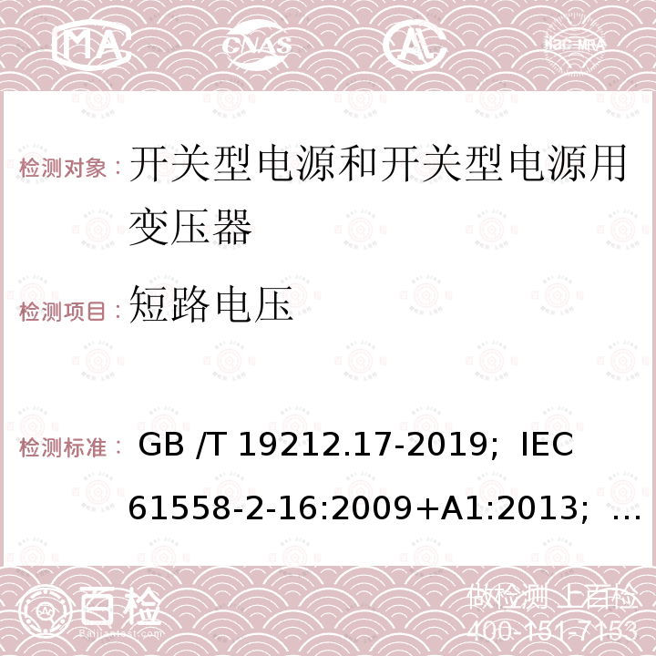 短路电压 开关型电源和开关型电源用变压器 GB /T 19212.17-2019;  IEC 61558-2-16:2009+A1:2013;   EN 61558-2-16:2009+A1:2013;   AS/NZS 61558.2.16:2010+A1:2010+A2:2012+A3:2014; BS EN 61558-2-16: 2009+A1:2013