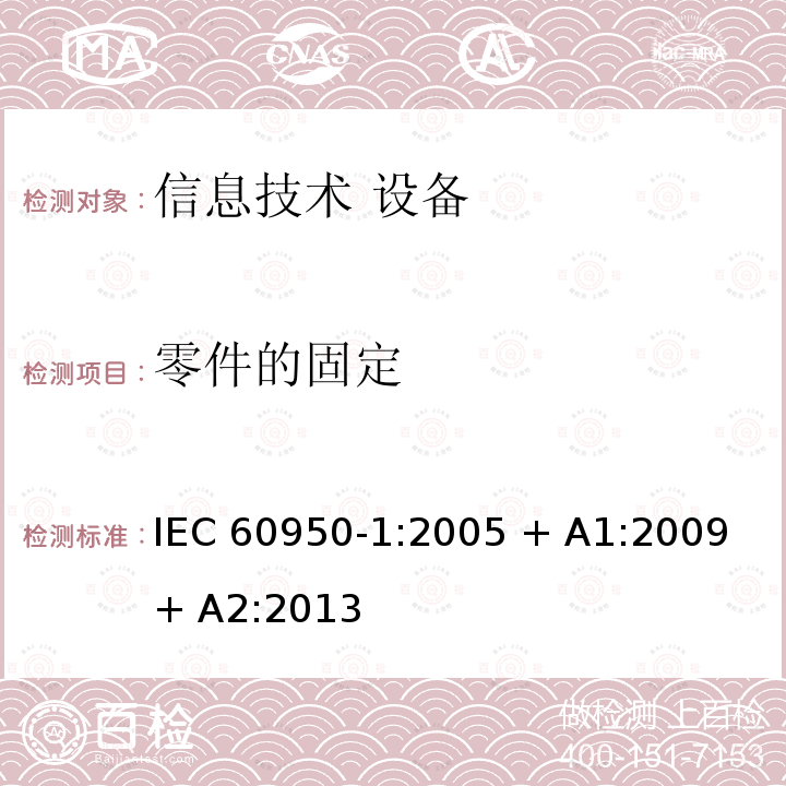 零件的固定 信息技术设备 安全 第1部分：通用要求 IEC60950-1:2005 + A1:2009 + A2:2013