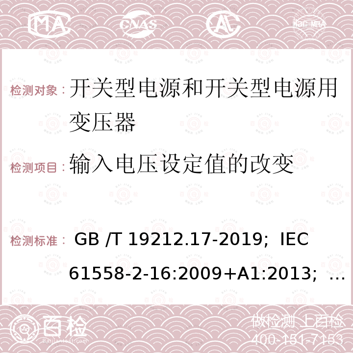 输入电压设定值的改变 开关型电源和开关型电源用变压器 GB /T 19212.17-2019;  IEC 61558-2-16:2009+A1:2013;   EN 61558-2-16:2009+A1:2013;   AS/NZS 61558.2.16:2010+A1:2010+A2:2012+A3:2014; BS EN 61558-2-16: 2009+A1:2013