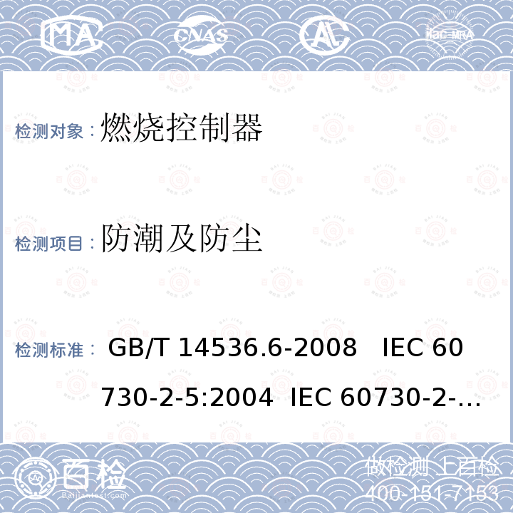 防潮及防尘 家用和类似用途电自动控制器 燃烧器电自动控制系统的特殊要求 GB/T 14536.6-2008   IEC 60730-2-5:2004  IEC 60730-2-5:2013 IEC 60730-2-5:2013+Amd 1:2017     IEC 60730-2-5-2013+Amd 1:2017+Amd 2:2021     EN 60730-2-5:2015