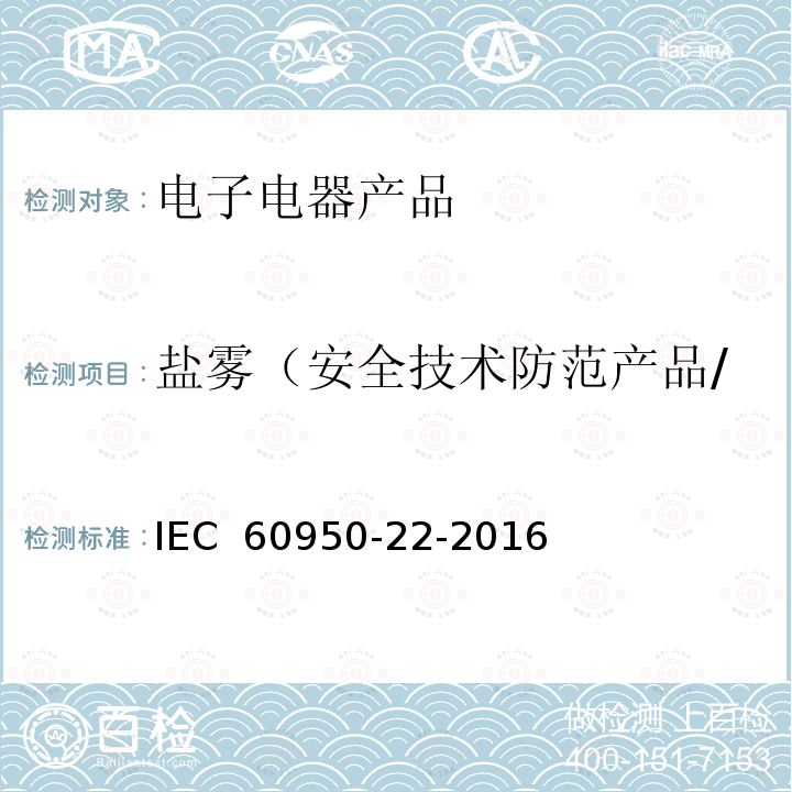 盐雾（安全技术防范产品/信息技术设备及办公设备） 信息技术设备的安全-22部分；安装在户外的产品 IEC 60950-22-2016