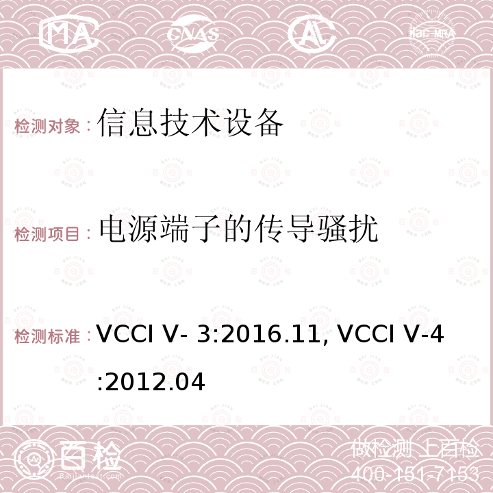 电源端子的传导骚扰 VCCI V- 3:2016.11, VCCI V-4:2012.04 信息技术设备（包括数字设备） 限值和测试方法 VCCI V-3:2016.11, VCCI V-4:2012.04