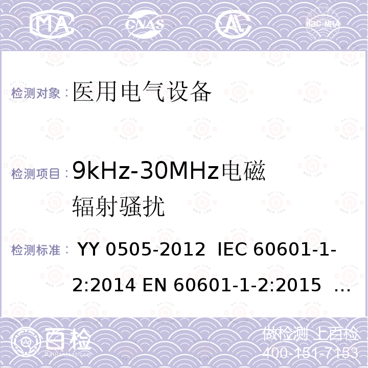 9kHz-30MHz电磁辐射骚扰 医用电气设备 第1-2部分：安全通用要求 并列标准：电磁兼容 要求和试验 YY 0505-2012  IEC 60601-1-2:2014 EN 60601-1-2:2015  BS EN 60601-1-2:2015 IEC 60601-1-2:2014+A1:2020  EN 60601-1-2:2015+A1:2021 BS EN 60601-1-2:2015+A1:2021