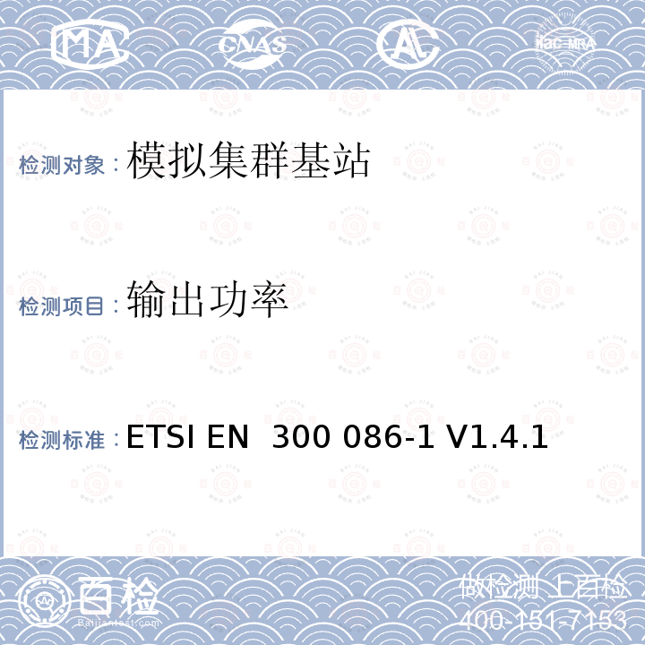 输出功率 ETSI EN 300 086 电磁兼容性和无线电频谱事项（ERM）；陆地移动服务；主要用于模拟语音的具有内部或外部射频连接器的无线电设备；第1部分：技术特征和测量方法 -1 V1.4.1