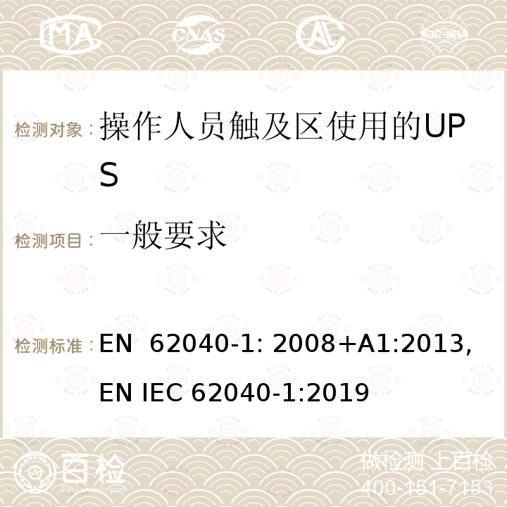 一般要求 EN 62040-1:2008 不间断电源设备 第1-1部分: 操作人员触及区使用的UPS的一般规定和安全要求 EN 62040-1: 2008+A1:2013, EN IEC 62040-1:2019