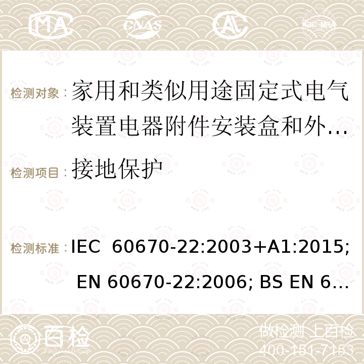 接地保护 家用和类似用途固定式电气装置电器附件安装盒和外壳 第22部分：连接盒与外壳的特殊要求 IEC 60670-22:2003+A1:2015; EN 60670-22:2006; BS EN 60670-22:2006; GB/T 17466.22-2008