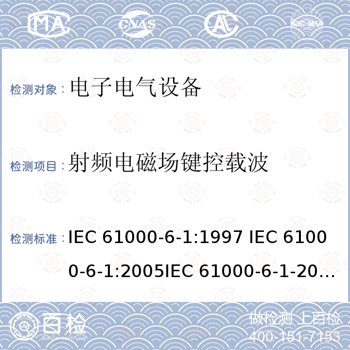 射频电磁场键控载波 电磁兼容 通用标准 居住商业和轻工业环境中的抗扰度试验IEC 61000-6-1:1997 IEC 61000-6-1:2005IEC 61000-6-1-2016EN 61000-6-1:2001EN 61000-6-1:2007 EN IEC 61000-6-1:2019  GB/T 17799.1-2017  