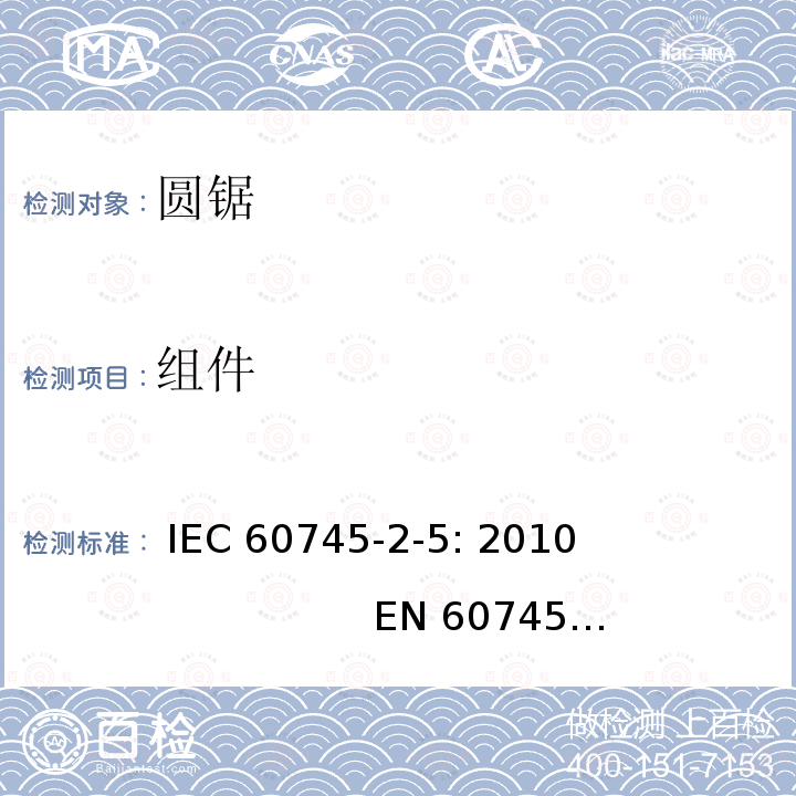 组件 手持式电动工具的安全 第二部分：圆锯的专用要求 IEC 60745-2-5: 2010                         EN 60745-2-5: 2010                 GB/T 3883.5-2007 AS/NZS 60745.2.5：2011