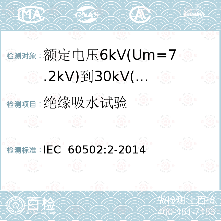 绝缘吸水试验 额定电压1kV(Um=1.2kV)至30kV(Um=36kV)挤包绝缘电力电缆及其附件第2部分：额定电压为6kV(Um=7.2kV)到30kV(Um=36kV)的电缆 IEC 60502:2-2014