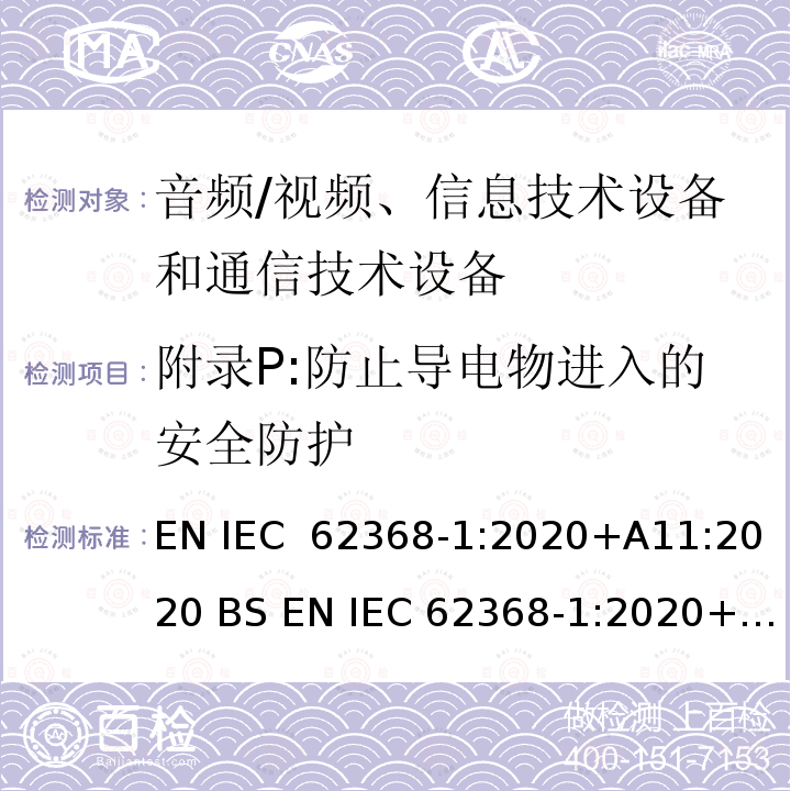 附录P:防止导电物进入的安全防护 IEC 62368-1:2020 影音, 资讯及通讯技术设备 第1部分: 通用要求 EN +A11:2020 BS EN +A11:2020 BS EN 62368-1:2014+A11:2017 