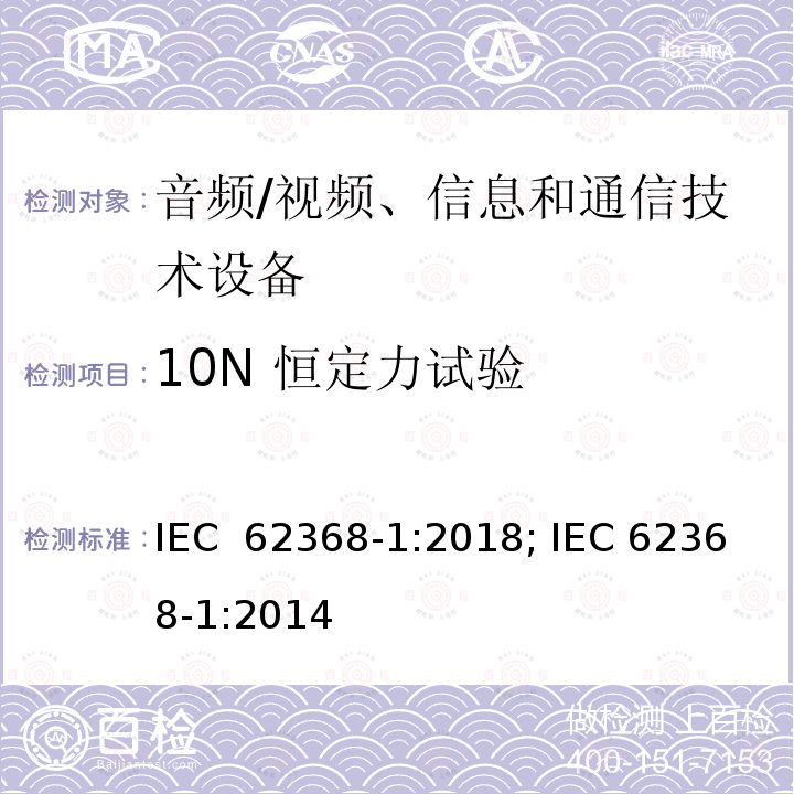 10N 恒定力试验 音频/视频、信息和通信技术设备--第1部分：安全要求 IEC 62368-1:2018; IEC 62368-1:2014  