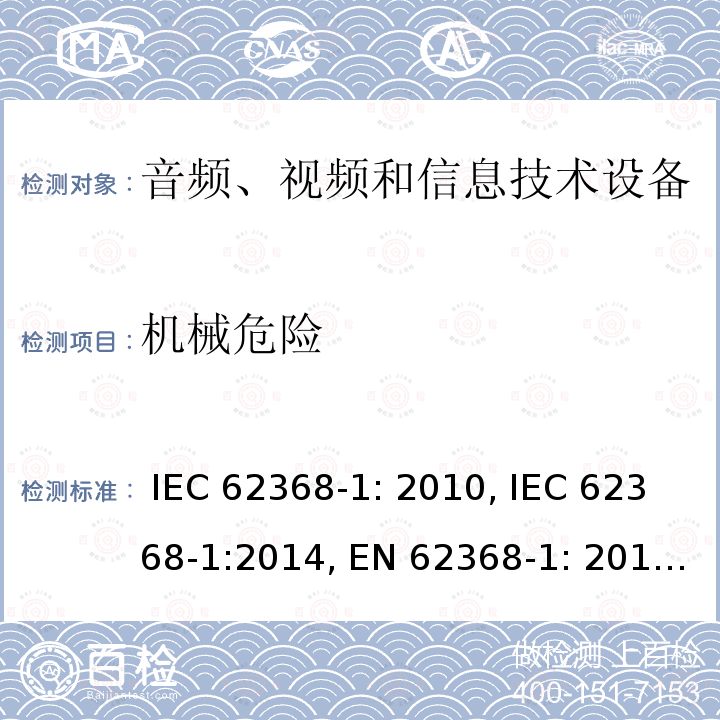 机械危险 音频、视频和信息技术设备安全要求 IEC 62368-1: 2010, IEC 62368-1:2014, EN 62368-1: 2014, IEC 62368-1: 2018, EN 62368-1:2014 + A11: 2017, AS/NZS 62368.1:2018, EN IEC 62368-1:2020, EN IEC 62368-1: 2020+A11:2020