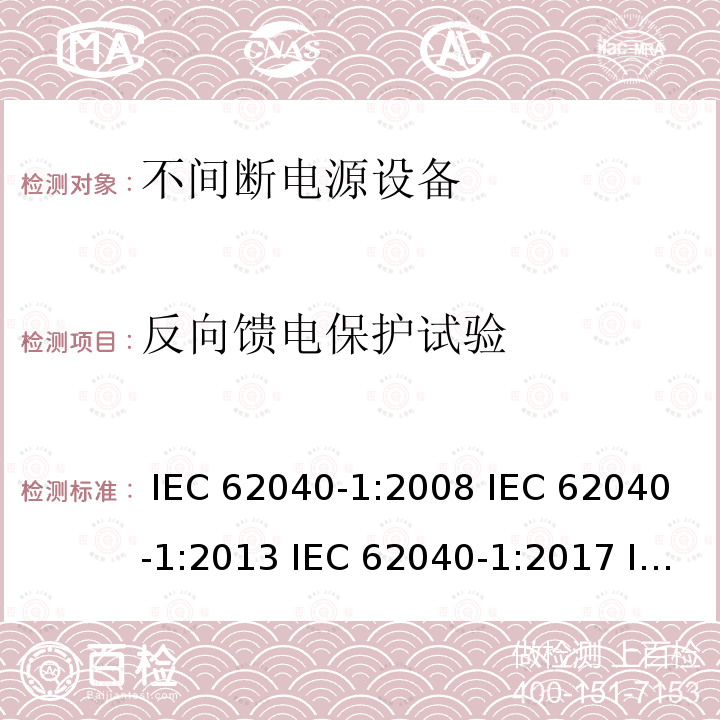 反向馈电保护试验 不间断电源设备 第1部分: UPS的一般规定和安全要求 IEC 62040-1:2008 IEC 62040-1:2013 IEC 62040-1:2017 IEC 62040-1:2017+A1:2021 EN 62040-1:2008+A1:2013 EN 62040-1:2019