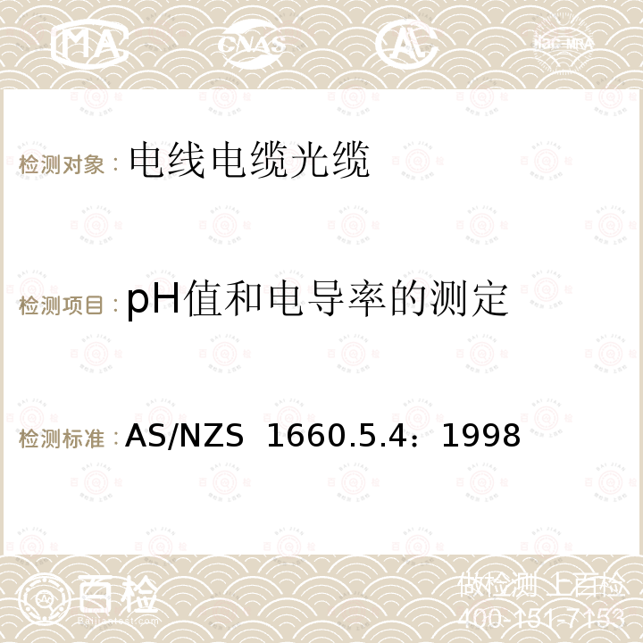 pH值和电导率的测定 AS/NZS 1660.5.4-1998 电子电缆 包皮 导体的测试方法 方法5.4:防火测试 通过测试pH和传导率确定电子电缆材料燃烧过程中释放的酸性气体水平