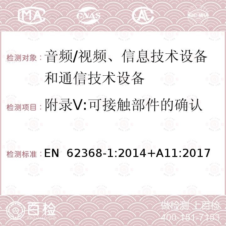 附录V:可接触部件的确认 EN 62368-1:2014 影音, 资讯及通讯技术设备 第1部分: 通用要求 +A11:2017