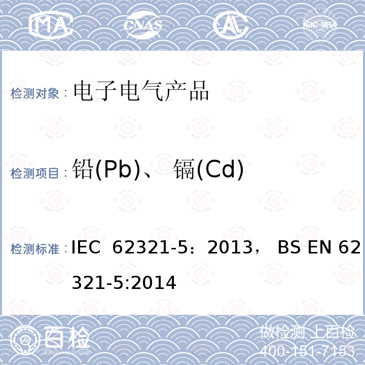 铅(Pb)、 镉(Cd) 使用AAS、AFS、 ICP-OES、 ICP-MS测定聚合物和电子部件中的镉 铅和铬，以及金属中的镉和铅 IEC 62321-5：2013， BS EN 62321-5:2014