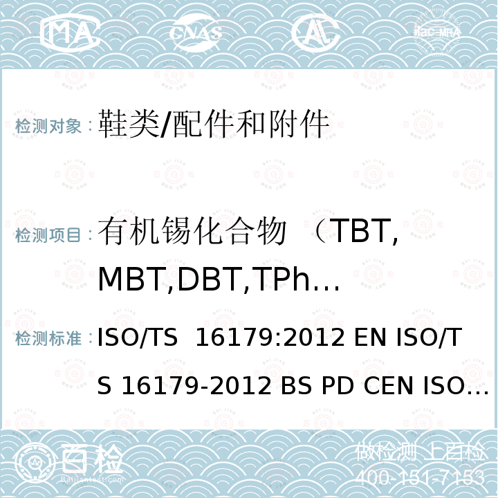 有机锡化合物 （TBT,MBT,DBT,TPhT,DOT,TPrT,TOT,TcyT） 16179-2012 鞋类材料中有机锡化合物的测定 ISO/TS 16179:2012 EN ISO/TS  BS PD CEN ISO TS 