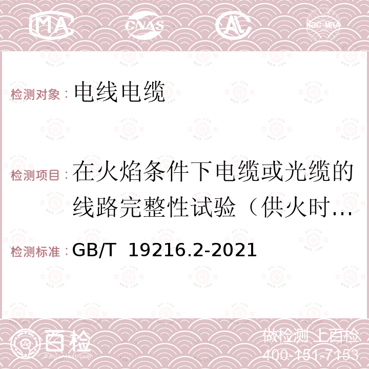 在火焰条件下电缆或光缆的线路完整性试验（供火时施加冲击） GB/T 19216.2-2021 在火焰条件下电缆或光缆的线路完整性试验 第2部分：火焰温度不低于830 ℃的供火并施加冲击振动，额定电压0.6/1 kV及以下外径不超过20 mm电缆的试验方法