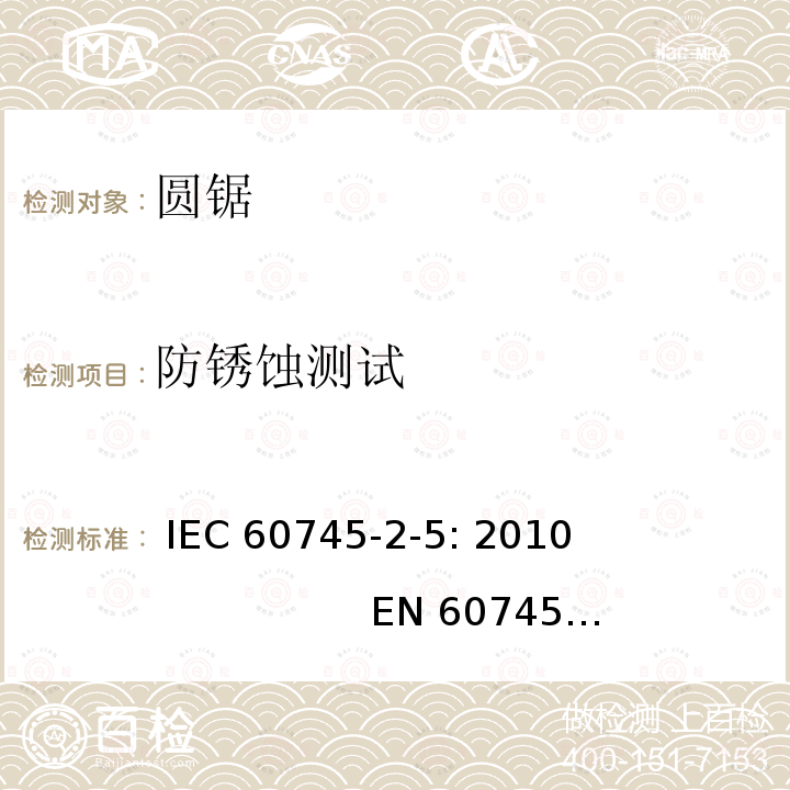 防锈蚀测试 手持式电动工具的安全 第二部分：圆锯的专用要求 IEC 60745-2-5: 2010                         EN 60745-2-5: 2010                 GB/T 3883.5-2007 AS/NZS 60745.2.5：2011