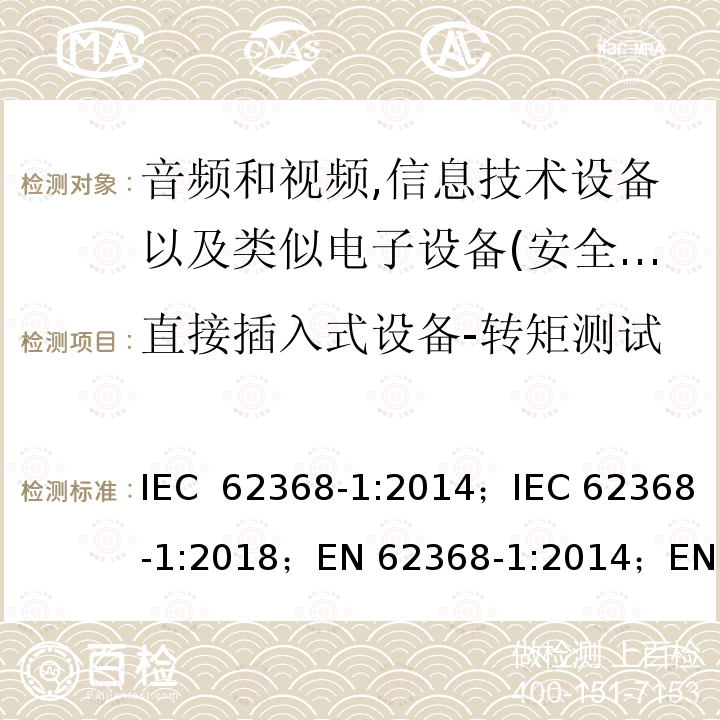 直接插入式设备-转矩测试 影音，资讯及通讯技术设备 第1部分：通用要求 IEC 62368-1:2014；IEC 62368-1:2018；EN 62368-1:2014；EN 62368-1:2014+A11:2017； AS/NZS 62368.1: 2018