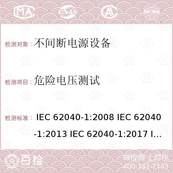 危险电压测试 不间断电源设备 第1部分: UPS的一般规定和安全要求 IEC 62040-1:2008 IEC 62040-1:2013 IEC 62040-1:2017 IEC 62040-1:2017+A1:2021 EN 62040-1:2008+A1:2013 EN 62040-1:2019