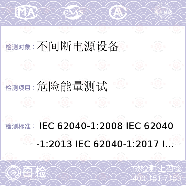 危险能量测试 不间断电源设备 第1部分: UPS的一般规定和安全要求 IEC 62040-1:2008 IEC 62040-1:2013 IEC 62040-1:2017 IEC 62040-1:2017+A1:2021 EN 62040-1:2008+A1:2013 EN 62040-1:2019