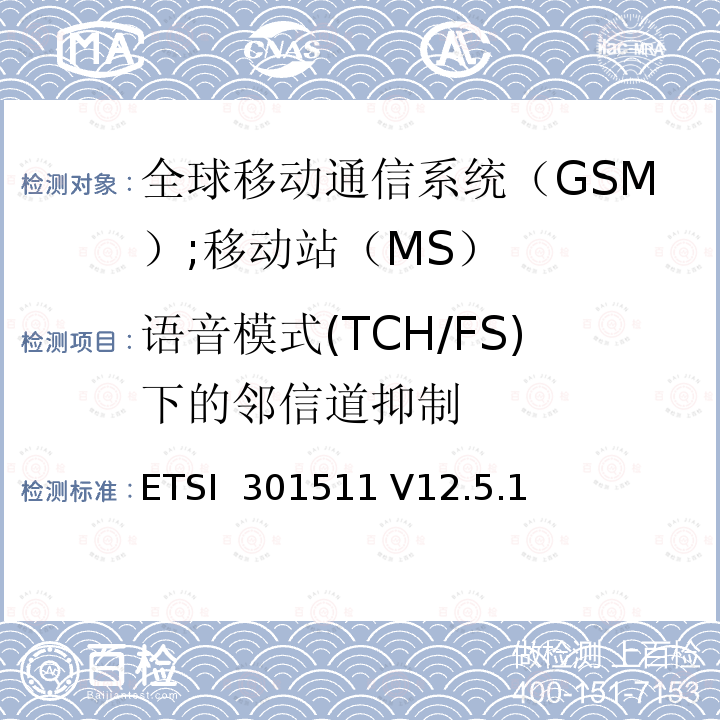 语音模式(TCH/FS)下的邻信道抑制 《全球移动通信系统（GSM）;移动站（MS）设备;统一标准涵盖了2014/53 / EU指令第3.2条的基本要求》 ETSI 301511 V12.5.1