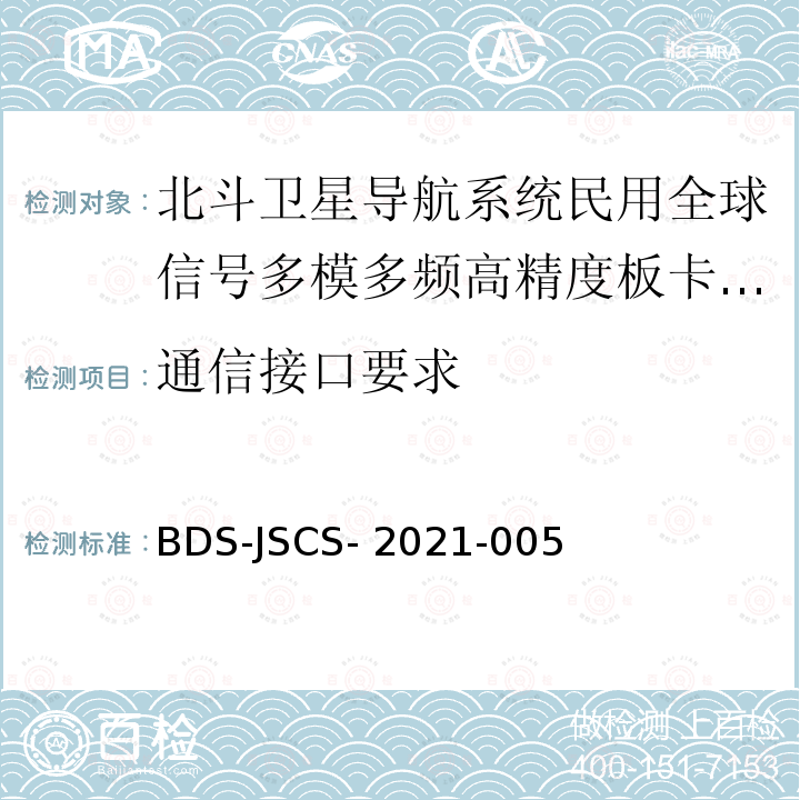 通信接口要求 BDS-JSCS- 2021-005 北斗卫星导航系统民用全球信号多模多频高精度板卡产品 技术要求和测试方法 BDS-JSCS-2021-005