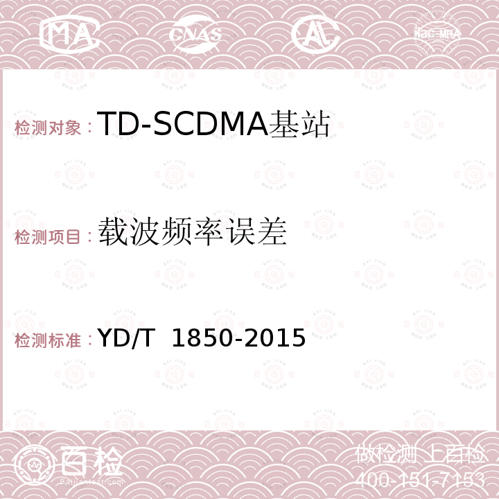 载波频率误差 YD/T 1850-2015 2GHz TD-SCDMA数字蜂窝移动通信网 高速上行分组接入（HSUPA） 无线接入子系统设备测试方法