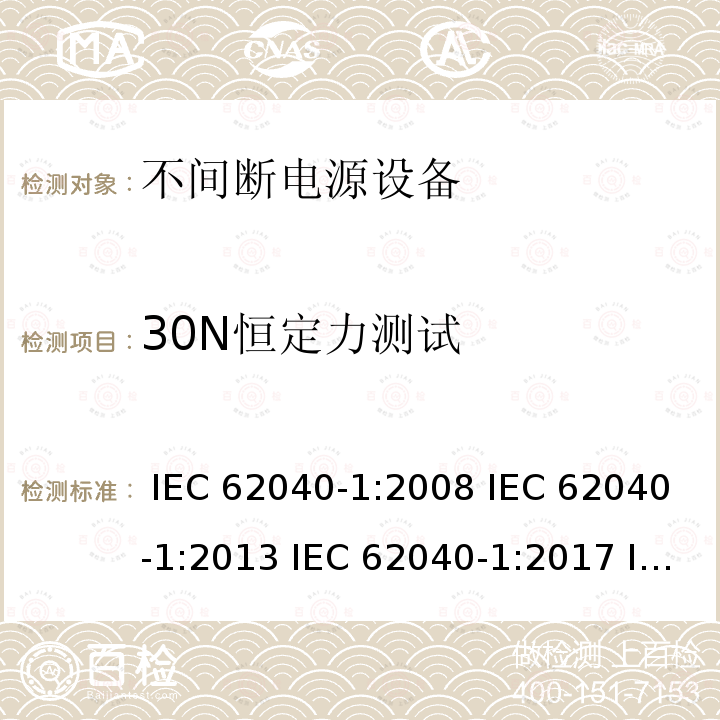 30N恒定力测试 不间断电源设备 第1部分: UPS的一般规定和安全要求 IEC 62040-1:2008 IEC 62040-1:2013 IEC 62040-1:2017 IEC 62040-1:2017+A1:2021 EN 62040-1:2008+A1:2013 EN 62040-1:2019