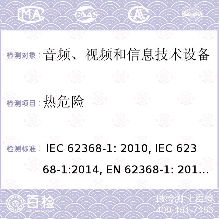 热危险 音频、视频和信息技术设备安全要求 IEC 62368-1: 2010, IEC 62368-1:2014, EN 62368-1: 2014, IEC 62368-1: 2018, EN 62368-1:2014 + A11: 2017, AS/NZS 62368.1:2018, EN IEC 62368-1:2020, EN IEC 62368-1: 2020+A11:2020