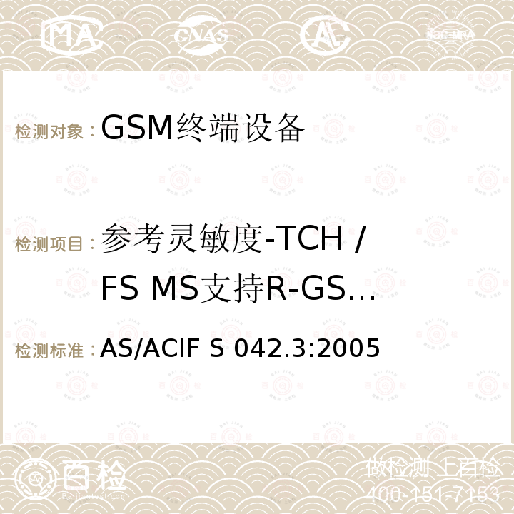 参考灵敏度-TCH / FS MS支持R-GSM或 ER-GSM频段 AS/ACIF S042.3-2005 连接到电信网络空中接口的要求— 第3部分：连接到电信网络空中接口的要求— 第3部分：GSM客户设备 AS/ACIF S042.3:2005