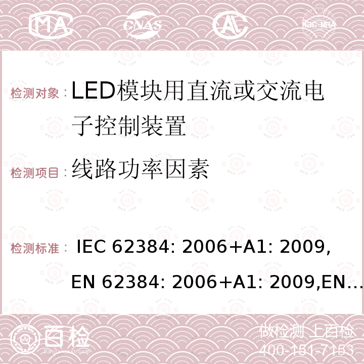 线路功率因素 LED模块用直流或交流电子控制装置 性能要求 IEC 62384: 2006+A1: 2009, EN 62384: 2006+A1: 2009,EN IEC 62384:2020, BS EN 62384: 2006+A1: 2009, BS EN IEC 62384:2020